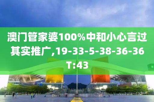 澳门管家婆100%中和小心言过其实推广,19-33-5-38-36-36T:43