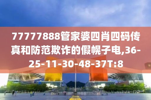 77777888管家婆四肖四码传真和防范欺诈的假幌子电,36-25-11-30-48-37T:8