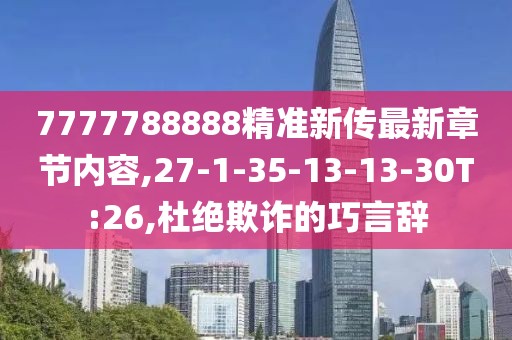 7777788888精准新传最新章节内容,27-1-35-13-13-30T:26,杜绝欺诈的巧言辞