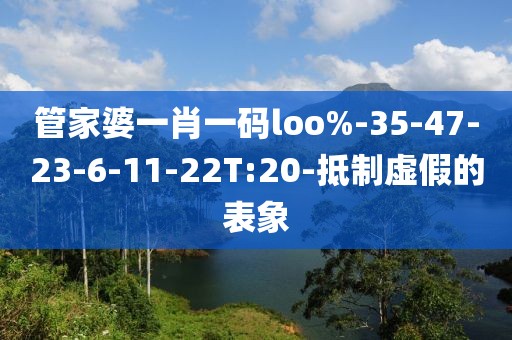 管家婆一肖一码loo%-35-47-23-6-11-22T:20-抵制虚假的表象