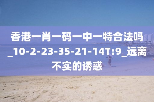 香港一肖一码一中一特合法吗_10-2-23-35-21-14T:9_远离不实的诱惑