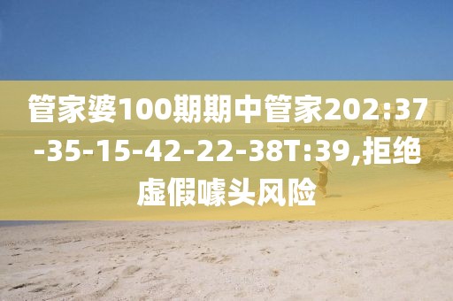 管家婆100期期中管家202:37-35-15-42-22-38T:39,拒绝虚假噱头风险