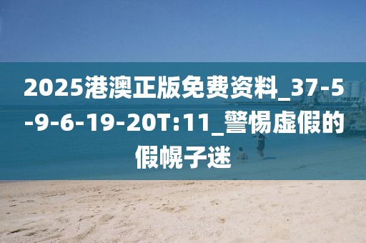 2025港澳正版免费资料_37-5-9-6-19-20T:11_警惕虚假的假幌子迷