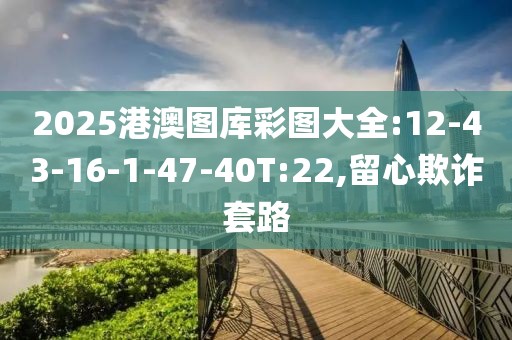 2025港澳图库彩图大全:12-43-16-1-47-40T:22,留心欺诈套路