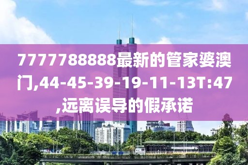7777788888最新的管家婆澳门,44-45-39-19-11-13T:47,远离误导的假承诺