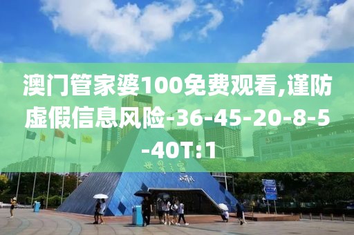 澳门管家婆100免费观看,谨防虚假信息风险-36-45-20-8-5-40T:1