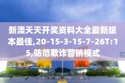 新澳天天开奖资料大全最新版本最佳,20-15-3-15-7-26T:15,防范欺诈营销模式