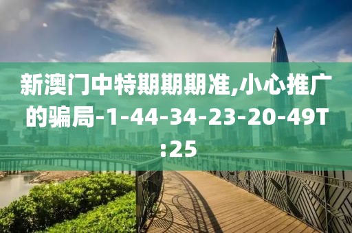 新澳门中特期期期准,小心推广的骗局-1-44-34-23-20-49T:25