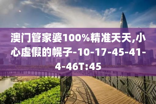 澳门管家婆100%精准天天,小心虚假的幌子-10-17-45-41-4-46T:45