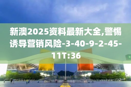 新澳2025资料最新大全,警惕诱导营销风险-3-40-9-2-45-11T:36