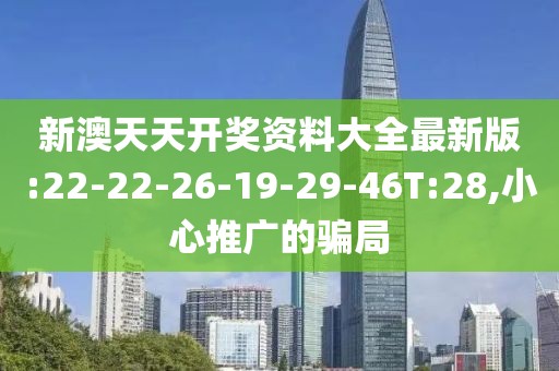 新澳天天开奖资料大全最新版:22-22-26-19-29-46T:28,小心推广的骗局