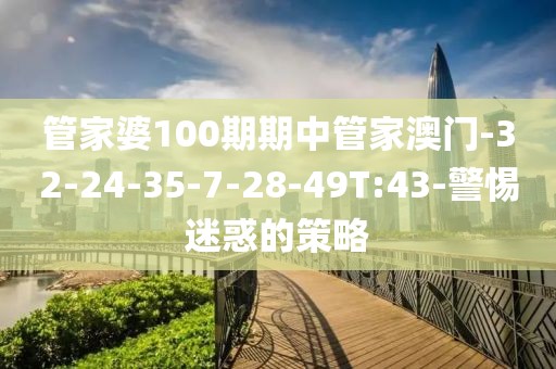 管家婆100期期中管家澳门-32-24-35-7-28-49T:43-警惕迷惑的策略