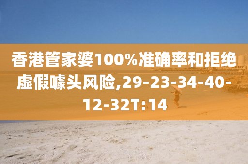 香港管家婆100%准确率和拒绝虚假噱头风险,29-23-34-40-12-32T:14