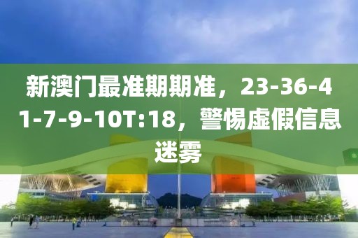 新澳门最准期期准，23-36-41-7-9-10T:18，警惕虚假信息迷雾