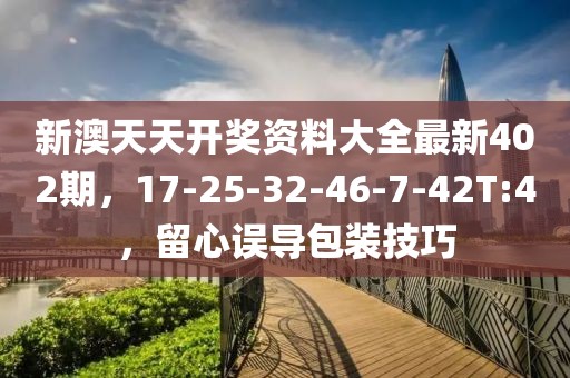 新澳天天开奖资料大全最新402期，17-25-32-46-7-42T:4，留心误导包装技巧