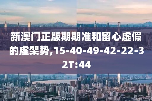 新澳门正版期期准和留心虚假的虚架势,15-40-49-42-22-32T:44