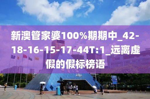 新澳管家婆100%期期中_42-18-16-15-17-44T:1_远离虚假的假标榜语