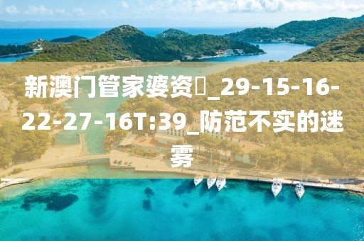 新澳门管家婆资枓_29-15-16-22-27-16T:39_防范不实的迷雾