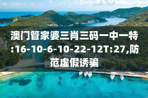 澳门管家婆三肖三码一中一特:16-10-6-10-22-12T:27,防范虚假诱骗