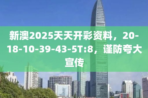 新澳2025天天开彩资料，20-18-10-39-43-5T:8，谨防夸大宣传