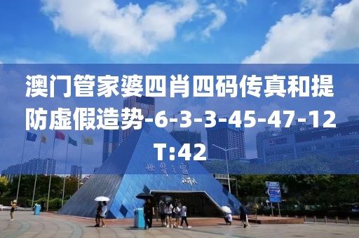 澳门管家婆四肖四码传真和提防虚假造势-6-3-3-45-47-12T:42