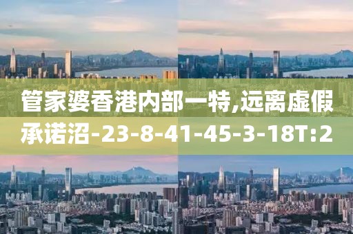 管家婆香港内部一特,远离虚假承诺沼-23-8-41-45-3-18T:20