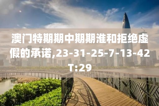 澳门特期期中期期淮和拒绝虚假的承诺,23-31-25-7-13-42T:29