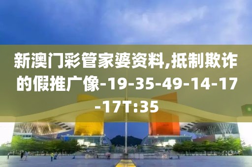 新澳门彩管家婆资料,抵制欺诈的假推广像-19-35-49-14-17-17T:35