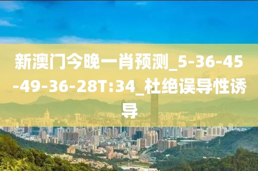 新澳门今晚一肖预测_5-36-45-49-36-28T:34_杜绝误导性诱导