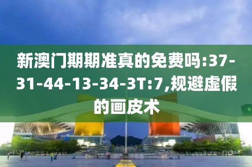新澳门期期准真的免费吗:37-31-44-13-34-3T:7,规避虚假的画皮术