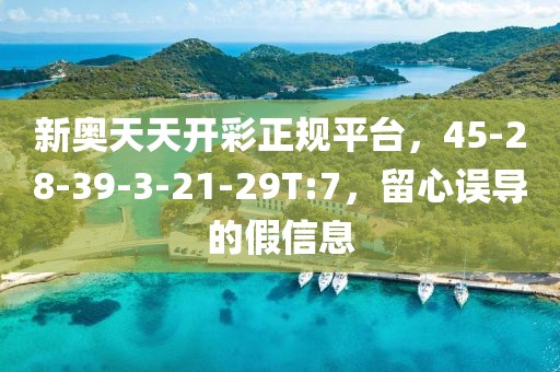 新奥天天开彩正规平台，45-28-39-3-21-29T:7，留心误导的假信息