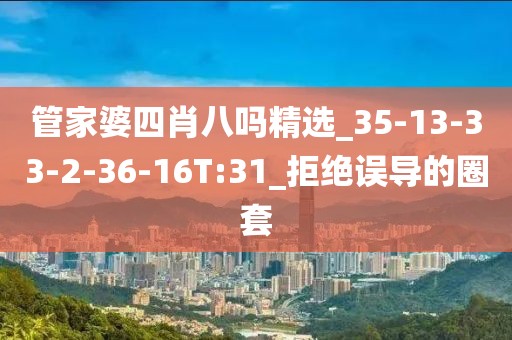 管家婆四肖八吗精选_35-13-33-2-36-16T:31_拒绝误导的圈套