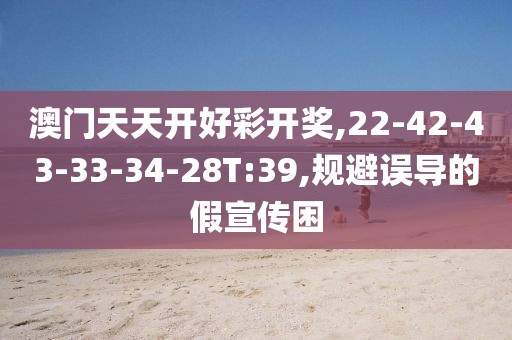澳门天天开好彩开奖,22-42-43-33-34-28T:39,规避误导的假宣传困