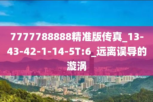 7777788888精准版传真_13-43-42-1-14-5T:6_远离误导的漩涡