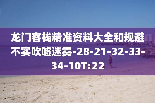 龙门客栈精准资料大全和规避不实吹嘘迷雾-28-21-32-33-34-10T:22