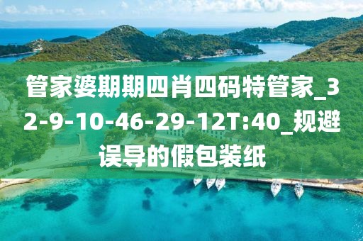 管家婆期期四肖四码特管家_32-9-10-46-29-12T:40_规避误导的假包装纸