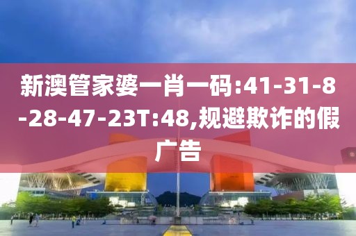 新澳管家婆一肖一码:41-31-8-28-47-23T:48,规避欺诈的假广告