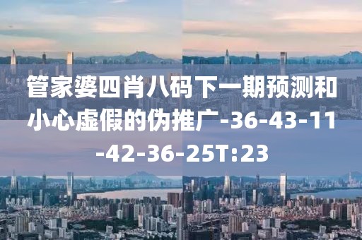 管家婆四肖八码下一期预测和小心虚假的伪推广-36-43-11-42-36-25T:23