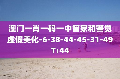 澳门一肖一码一中管家和警觉虚假美化-6-38-44-45-31-49T:44
