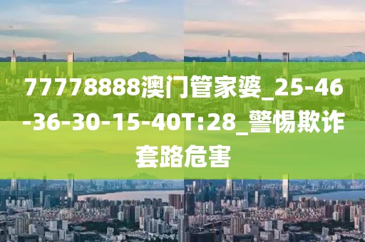 77778888澳门管家婆_25-46-36-30-15-40T:28_警惕欺诈套路危害