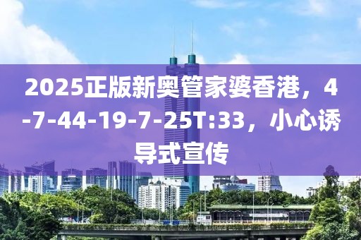 2025正版新奥管家婆香港，4-7-44-19-7-25T:33，小心诱导式宣传