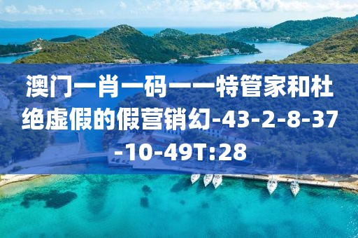 澳门一肖一码一一特管家和杜绝虚假的假营销幻-43-2-8-37-10-49T:28