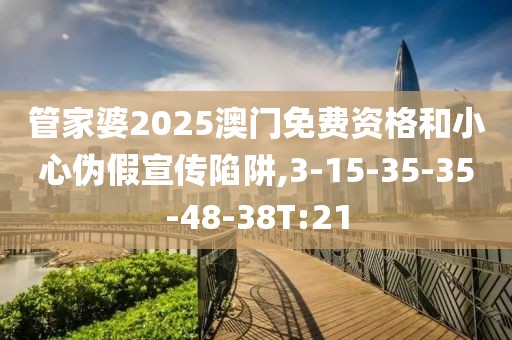 管家婆2025澳门免费资格和小心伪假宣传陷阱,3-15-35-35-48-38T:21