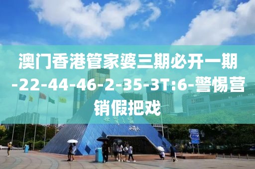 澳门香港管家婆三期必开一期-22-44-46-2-35-3T:6-警惕营销假把戏