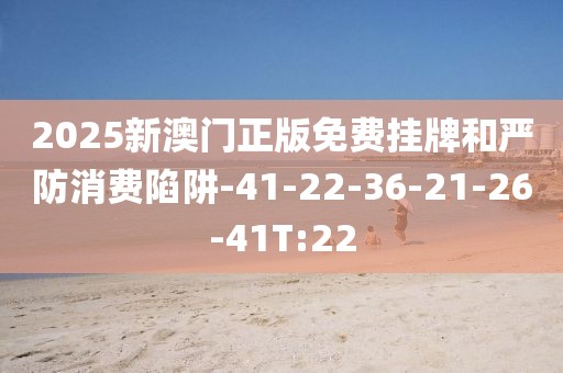 2025新澳门正版免费挂牌和严防消费陷阱-41-22-36-21-26-41T:22