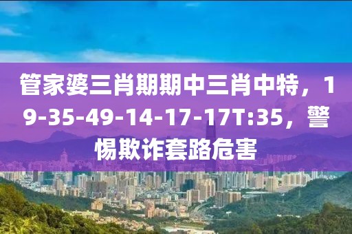 管家婆三肖期期中三肖中特，19-35-49-14-17-17T:35，警惕欺诈套路危害
