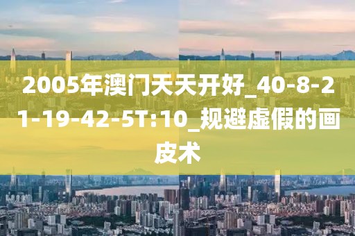 2005年澳门天天开好_40-8-21-19-42-5T:10_规避虚假的画皮术