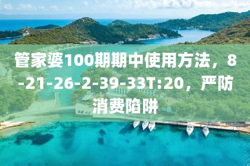 管家婆100期期中使用方法，8-21-26-2-39-33T:20，严防消费陷阱