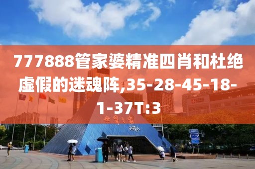 777888管家婆精准四肖和杜绝虚假的迷魂阵,35-28-45-18-1-37T:3