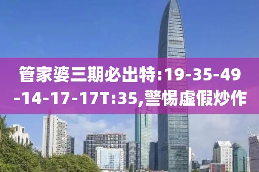管家婆三期必出特:19-35-49-14-17-17T:35,警惕虚假炒作